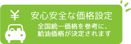 安心安全な価格設定 全国統一価格を参考に、給油価格が決定されます